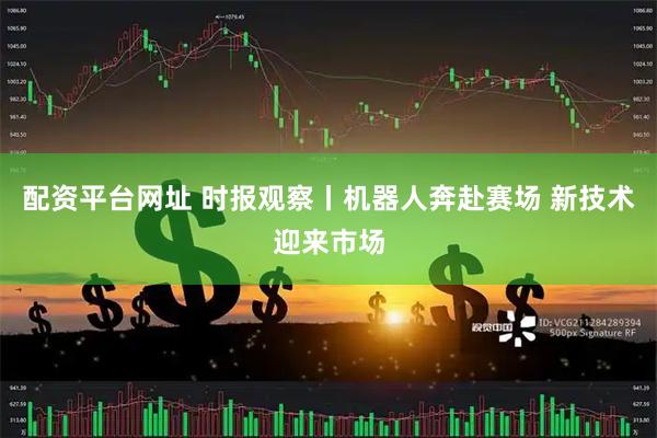 配资平台网址 时报观察丨机器人奔赴赛场 新技术迎来市场