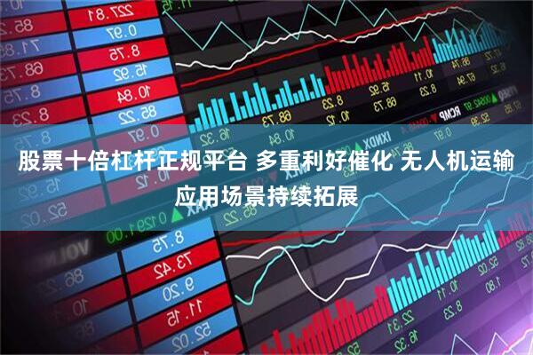 股票十倍杠杆正规平台 多重利好催化 无人机运输应用场景持续拓展