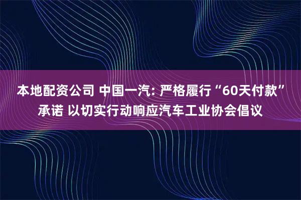 本地配资公司 中国一汽: 严格履行“60天付款”承诺 以切实行动响应汽车工业协会倡议