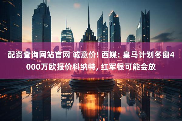配资查询网站官网 诚意价! 西媒: 皇马计划冬窗4000万欧报价科纳特, 红军很可能会放