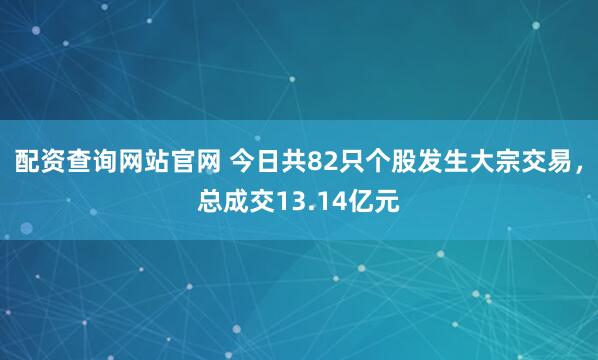 配资查询网站官网 今日共82只个股发生大宗交易，总成交13.14亿元