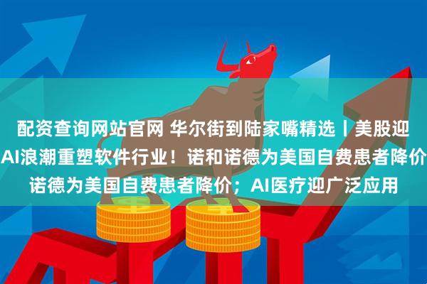 配资查询网站官网 华尔街到陆家嘴精选丨美股迎四年来最佳财报季！AI浪潮重塑软件行业！诺和诺德为美国自费患者降价；AI医疗迎广泛应用