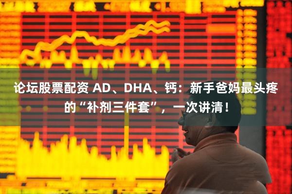 论坛股票配资 AD、DHA、钙：新手爸妈最头疼的“补剂三件套”，一次讲清！
