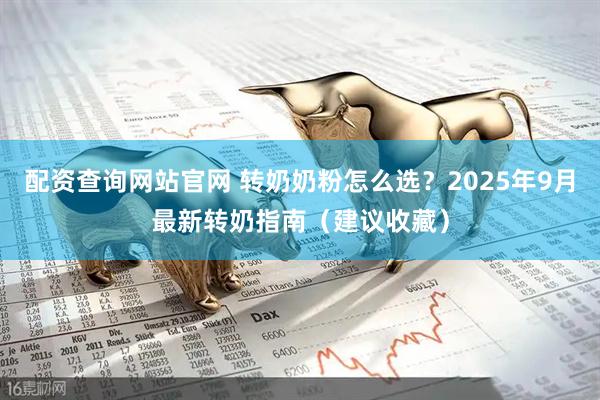 配资查询网站官网 转奶奶粉怎么选？2025年9月最新转奶指南（建议收藏）