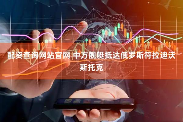 配资查询网站官网 中方舰艇抵达俄罗斯符拉迪沃斯托克