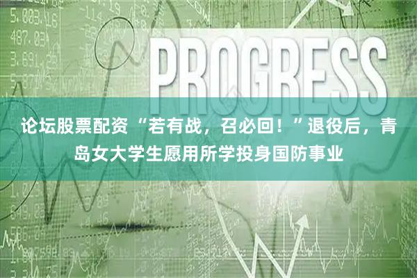 论坛股票配资 “若有战，召必回！”退役后，青岛女大学生愿用所学投身国防事业