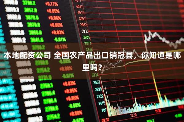 本地配资公司 全国农产品出口销冠县，你知道是哪里吗？