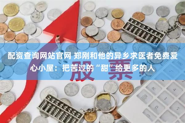 配资查询网站官网 郑刚和他的异乡求医者免费爱心小屋：把苦过的“甜”给更多的人