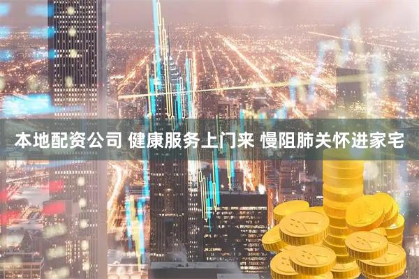 本地配资公司 健康服务上门来 慢阻肺关怀进家宅