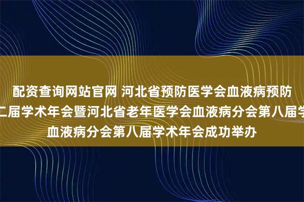 配资查询网站官网 河北省预防医学会血液病预防与控制专委会第二届学术年会暨河北省老年医学会血液病分会第八届学术年会成功举办
