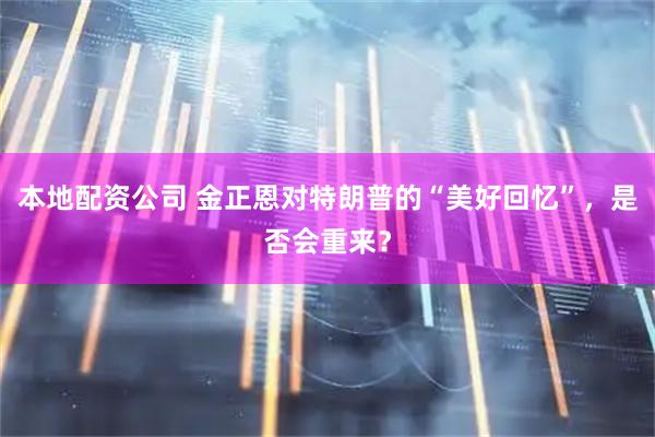 本地配资公司 金正恩对特朗普的“美好回忆”，是否会重来？