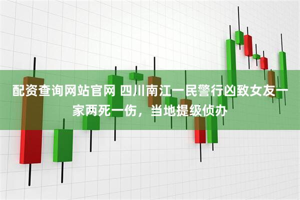 配资查询网站官网 四川南江一民警行凶致女友一家两死一伤，当地提级侦办