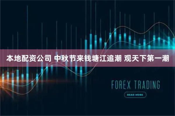 本地配资公司 中秋节来钱塘江追潮 观天下第一潮