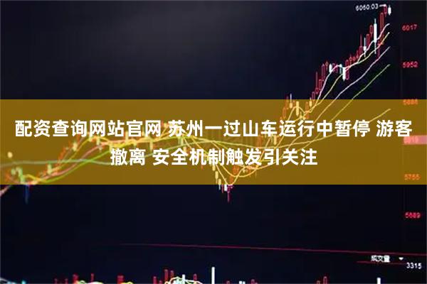 配资查询网站官网 苏州一过山车运行中暂停 游客撤离 安全机制触发引关注