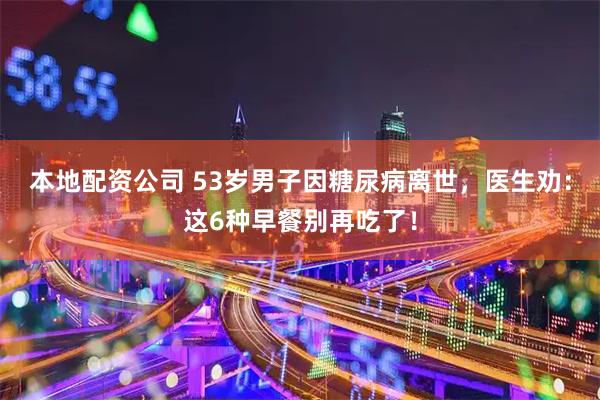 本地配资公司 53岁男子因糖尿病离世，医生劝：这6种早餐别再吃了！